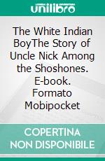 The White Indian BoyThe Story of Uncle Nick Among the Shoshones. E-book. Formato Mobipocket ebook