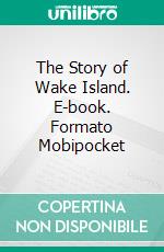 The Story of Wake Island. E-book. Formato Mobipocket ebook di James P. S. Devereux