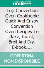 Top Convection Oven Cookbook: Quick And Crispy Convention Oven Recipes To Bake, Roast, Broil And Dry. E-book. Formato EPUB ebook di Cindy Dorsey