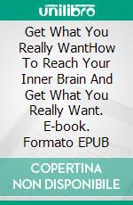 Get What You Really WantHow To Reach Your Inner Brain And Get What You Really Want. E-book. Formato EPUB ebook