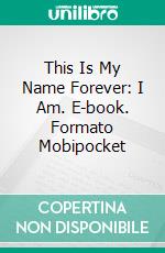 This Is My Name Forever: I Am. E-book. Formato Mobipocket ebook