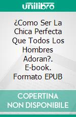 ¿Como Ser La Chica Perfecta Que Todos Los Hombres Adoran?. E-book. Formato EPUB ebook di KNOWLEDGE TREASURE COLLECTION