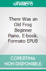 There Was an Old Frog Beginner Piano. E-book. Formato EPUB ebook di Silvertonalities