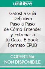 GatosLa Guía Definitiva Paso a Paso de Cómo Entender y Entrenar a tu Gato. E-book. Formato EPUB ebook