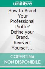 How to Brand Your Professional Profile? Define your Brand, Reinvent Yourself. E-book. Formato EPUB ebook