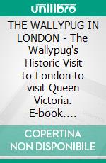 THE WALLYPUG IN LONDON - The Wallypug's Historic Visit to London to visit Queen Victoria. E-book. Formato PDF ebook