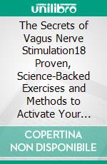 The Secrets of Vagus Nerve Stimulation18 Proven, Science-Backed Exercises and Methods to Activate Your Vagal Tone and Heal from Inflammation, Chronic Stress, Anxiety, Epilepsy, and Depression. E-book. Formato EPUB ebook di Dr. Lee Henton