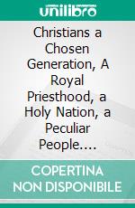 Christians a Chosen Generation, A Royal Priesthood, a Holy Nation, a Peculiar People. E-book. Formato EPUB