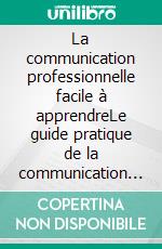 La communication professionnelle facile à apprendreLe guide pratique de la communication professionnelle et des meilleures stratégies de communication d'entreprise. E-book. Formato EPUB ebook