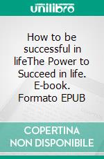 How to be successful in lifeThe Power to Succeed in life. E-book. Formato EPUB ebook