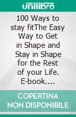 100 Ways to stay fitThe Easy Way to Get in Shape and Stay in Shape for the Rest of your Life. E-book. Formato EPUB ebook