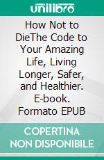 How Not to DieThe Code to Your Amazing Life, Living Longer, Safer, and Healthier. E-book. Formato EPUB ebook