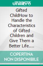 Gifted ChildHow to Handle the Characteristics of Gifted Children and Give Them a Better Life. E-book. Formato EPUB ebook