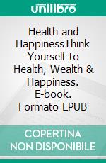 Health and HappinessThink Yourself to Health, Wealth & Happiness. E-book. Formato EPUB ebook