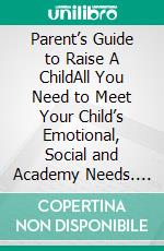 Parent’s Guide to Raise A ChildAll You Need to Meet Your Child’s Emotional, Social and Academy Needs. E-book. Formato EPUB ebook