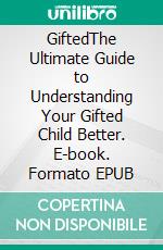 GiftedThe Ultimate Guide to Understanding Your Gifted Child Better. E-book. Formato EPUB ebook