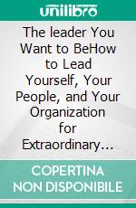 The leader You Want to BeHow to Lead Yourself, Your People, and Your Organization for Extraordinary Results. E-book. Formato EPUB ebook