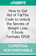 How to Get Rid of FatThe Code to Unlock the Secrets of Weight Loss. E-book. Formato EPUB ebook