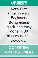 Keto Diet Cookbook for Beginners 8-Ingredient quick and easy done in 30 minutes or less. E-book. Formato EPUB ebook