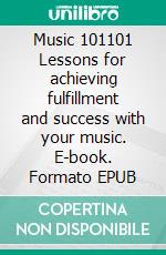 Music 101101 Lessons for achieving fulfillment and success with your music. E-book. Formato EPUB ebook