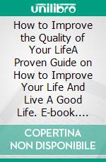 How to Improve the Quality of Your LifeA Proven Guide on How to Improve Your Life And Live A Good Life. E-book. Formato EPUB ebook