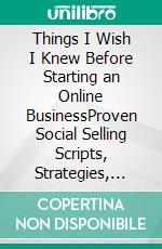 Things I Wish I Knew Before Starting an Online BusinessProven Social Selling Scripts, Strategies, and Secrets to Increase Sales and Make More Money Online Today!. E-book. Formato EPUB ebook