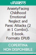 AnxietyFacing Childhood Emotional Neglect and Panic Attacks (2 in 1 Combo). E-book. Formato EPUB ebook