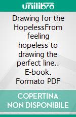 Drawing for the HopelessFrom feeling hopeless to drawing the perfect line.. E-book. Formato PDF ebook