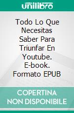 Todo Lo Que Necesitas Saber Para Triunfar En Youtube. E-book. Formato EPUB ebook di Knowledge treasure Collection