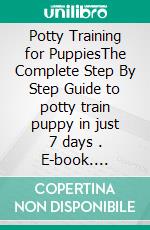 Potty Training for PuppiesThe Complete Step By Step Guide to potty train puppy in just 7 days . E-book. Formato EPUB ebook di Dave Josephson