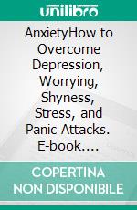 AnxietyHow to Overcome Depression, Worrying, Shyness, Stress, and Panic Attacks. E-book. Formato EPUB ebook