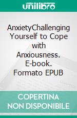 AnxietyChallenging Yourself to Cope with Anxiousness. E-book. Formato EPUB ebook