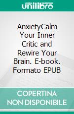 AnxietyCalm Your Inner Critic and Rewire Your Brain. E-book. Formato EPUB ebook