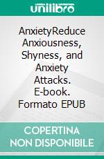 AnxietyReduce Anxiousness, Shyness, and Anxiety Attacks. E-book. Formato EPUB ebook