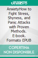 AnxietyHow to Fight Stress, Shyness, and Panic Attacks with Proven Methods. E-book. Formato EPUB ebook