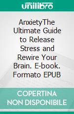 AnxietyThe Ultimate Guide to Release Stress and Rewire Your Brain. E-book. Formato EPUB ebook