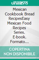 Mexican Cookbook Bread RecipesEasy Mexican Food Recipes Series. E-book. Formato Mobipocket ebook di PJ CHIEF MASTER