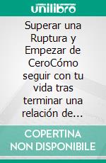 Superar una Ruptura y Empezar de CeroCómo seguir con tu vida tras terminar una relación de pareja. E-book. Formato EPUB