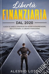 Liberta' Finanziaria dal 2020Guida su aree e strategie da poter intraprendere, per ottenere la libertà finanziaria. E-book. Formato PDF ebook di Alessio Lotti