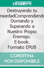 Destruyendo tu AnsiedadComprendiendo, Domando y Superando a Nuestro Propio Enemigo. E-book. Formato EPUB ebook