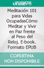 Meditación 101 para Vidas OcupadasCómo Meditar y Vivir en Paz frente al Peso del Reloj. E-book. Formato EPUB