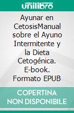 Ayunar en CetosisManual sobre el Ayuno Intermitente y la Dieta Cetogénica. E-book. Formato EPUB ebook