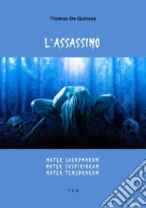 L'assassinoMater Lacrymarum, Mater Suspiriorum, Mater Tenebrarum. E-book. Formato Mobipocket ebook di Thomas De Quincey