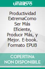 Productividad ExtremaComo Ser Más Eficiente, Producir Más, y Mejor. E-book. Formato EPUB