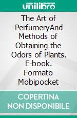 The Art of PerfumeryAnd Methods of Obtaining the Odors of Plants. E-book. Formato Mobipocket ebook di George William Septimus Piesse