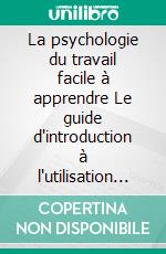 La psychologie du travail facile à apprendre Le guide d'introduction à l'utilisation des connaissances psychologiques dans le domaine du travail et des organisations. E-book. Formato EPUB ebook di Stefano Calicchio