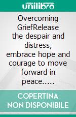 Overcoming GriefRelease the despair and distress, embrace hope and courage to move forward in peace.. E-book. Formato EPUB ebook