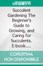 Succulent Gardening The Beginner's Guide to Growing, and Caring for Succulents. E-book. Formato EPUB