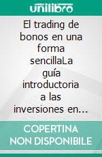 El trading de bonos en una forma sencillaLa guía introductoria a las inversiones en bonos y a la gestión de sus carteras. E-book. Formato EPUB ebook