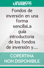 Fondos de inversión en una forma sencillaLa guía introductoria de los fondos de inversión y las estrategias de inversión más eficaces en la esfera de la gestión de activos. E-book. Formato EPUB